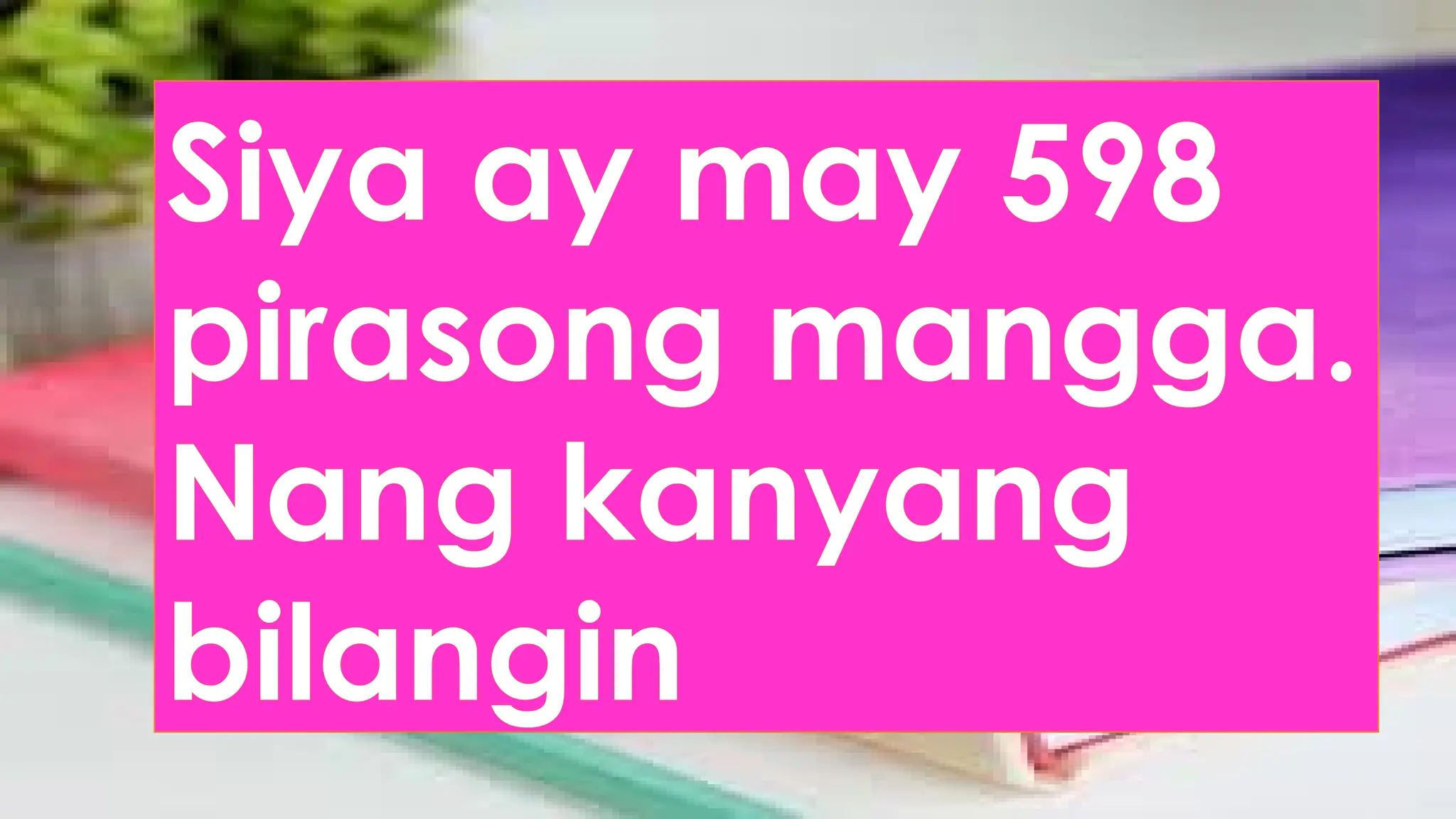 Siya ay may 598
pirasong mangga.
Nang kanyang
bilangin
 