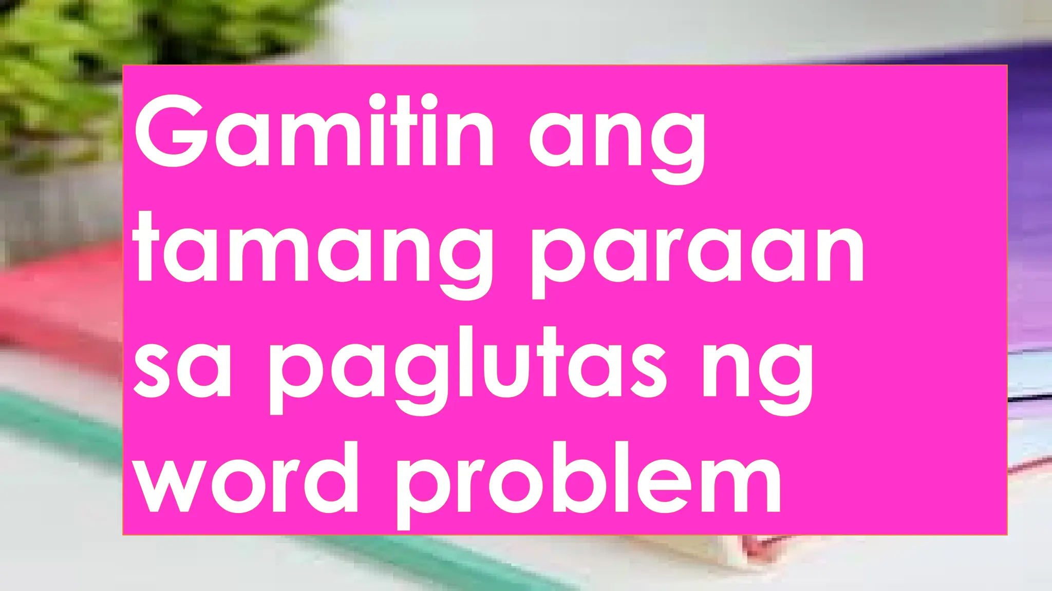 Gamitin ang
tamang paraan
sa paglutas ng
word problem
 