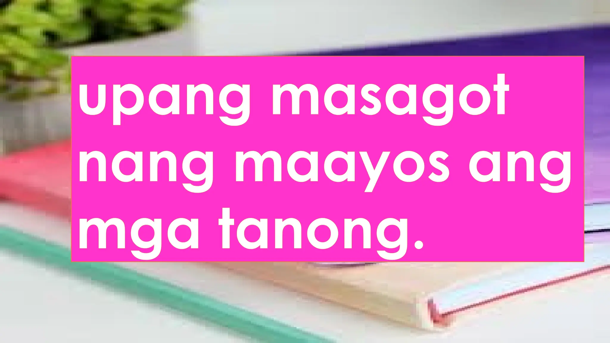 upang masagot
nang maayos ang
mga tanong.
 