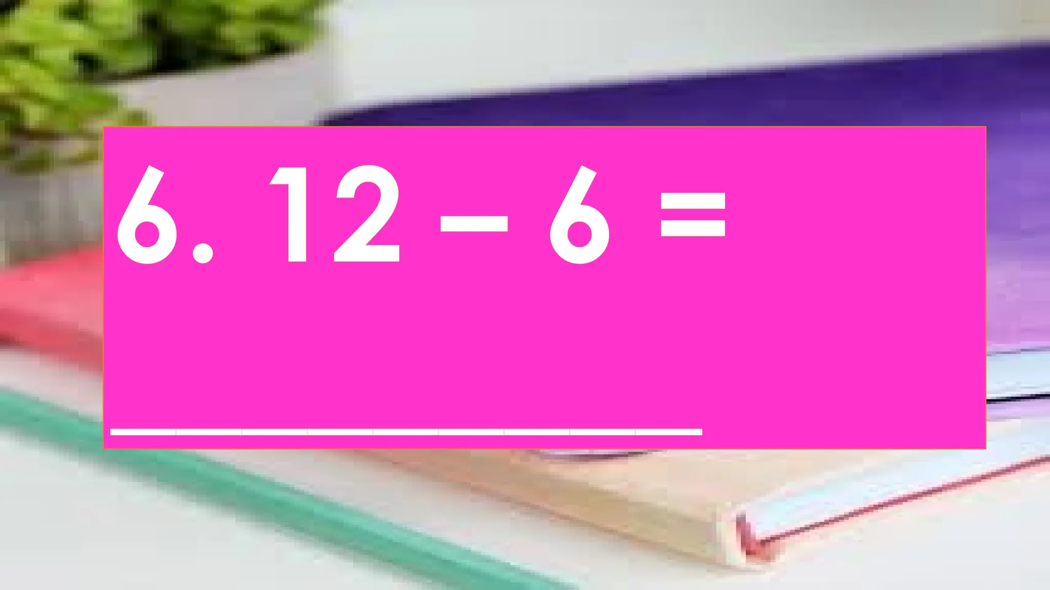 6. 12 – 6 =
_________
 