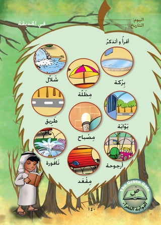 :‫اليوم‬
:‫التاريخ‬
140
ُ‫ر‬‫أتذك‬ ‫و‬ ُ‫أقرأ‬
‫كة‬ْ‫ر‬ِ‫ب‬
‫ة‬ّ‫ل‬ َ‫ظ‬ِ‫م‬
‫ل‬ّ‫ال‬ َ‫ش‬
‫ة‬َ‫ب‬‫ا‬ّ‫و‬َ‫ب‬
‫باح‬ ْ‫ص‬ِ‫م‬
‫يق‬ِ‫ر‬ َ‫ط‬
‫رجوحة‬ُ‫أ‬
‫د‬َ‫ع‬ْ‫ق‬ِ‫م‬
‫ورة‬ُ‫ف‬‫َا‬‫ن‬
‫احلديقة‬ ‫في‬
 