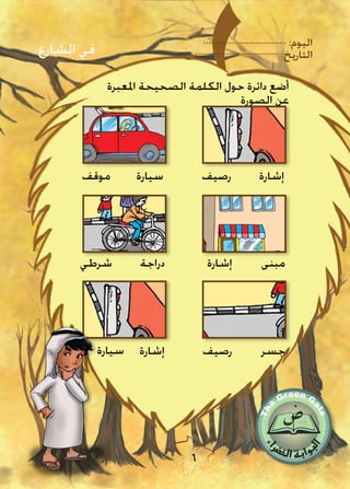 :‫اليوم‬
:‫التاريخ‬
6
‫املعبرة‬ ‫الصحيحة‬ ‫الكلمة‬ ‫حول‬ ‫دائرة‬ ‫أضع‬
‫الصورة‬ ‫عن‬
‫إشارة‬
‫الشارع‬ ‫في‬
‫رصيف‬‫سيارة‬‫موقف‬
‫دراجة‬‫شرطي‬ ‫مبنى‬‫إشارة‬
‫جسر‬‫رصيف‬‫إشارة‬‫سيارة‬
 