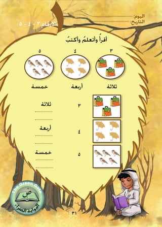 :‫اليوم‬
:‫التاريخ‬
31
5 - 4 - 3 ‫األرقام‬
345
3
4
5
ُ‫وأكتب‬ ُ‫وأتعلم‬ ُ‫أقرأ‬
‫ثالثة‬‫أربعة‬‫خمسة‬
‫ثالثة‬
‫أربعة‬
‫خمسة‬
 