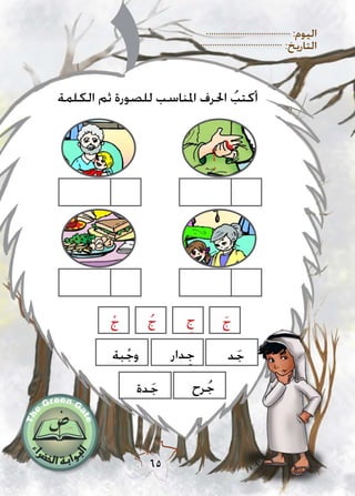 :‫اليوم‬
:‫التاريخ‬
65
‫الكلمة‬ ‫ثم‬ ‫للصورة‬ ‫املناسب‬ ‫احلرف‬ ُ‫أكتب‬
َ‫ج‬ِ‫ج‬ُ‫ج‬ْ‫ج‬
‫د‬َ‫ج‬‫دار‬ِِ‫ج‬
‫رح‬ُ‫ج‬
‫بة‬ْ‫وج‬
‫دة‬َ‫ج‬
 