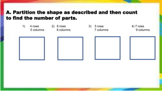 A. Partition the shape as described and then count
to find the number of parts.
1) 4 rows 2) 6 rows 3) 5 rows 4) 7 rows
5 columns 8 columns 7 columns 9 columns
 