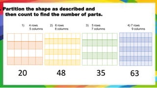 . Partition the shape as described and
then count to find the number of parts.
1) 4 rows 2) 6 rows 3) 5 rows 4) 7 rows
5 columns 8 columns 7 columns 9 columns
20 48 35 63
 