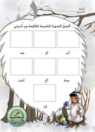 :‫اليوم‬
:‫التاريخ‬
35
‫سرتي‬ُ‫أ‬ ‫ن‬ِ‫م‬ ‫مة‬ِ‫ل‬َ‫للك‬ ‫بة‬ ِ‫اس‬َ‫ن‬‫امل‬ َ‫ة‬‫الصور‬ ُ‫ق‬ ِ‫ألص‬
‫أب‬‫أم‬‫جد‬
‫جدة‬‫أخ‬‫أخت‬
‫أنا‬
‫األسرة‬
 