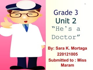 Grade 3
Unit 2
“He’s a
Doctor”
By: Sara K. Mortaga
220121005
Submitted to : Miss
Maram
 