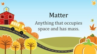 Matter
Anything that occupies
space and has mass.
 