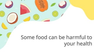 Some food can be harmful to
your health
 