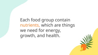 Each food group contain
nutrients, which are things
we need for energy,
growth, and health.
 