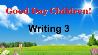 Writing 3
Good Day Children!
 
