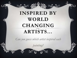 INSPIRED BY
     WORLD
    CHANGING
    ARTISTS…
Can you guess which artist inspired each
               painting?
 