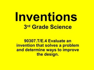 Inventions
3rd
Grade Science
90307.T/E.4 Evaluate an
invention that solves a problem
and determine ways to improve
the design.
 