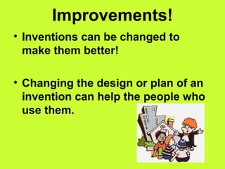 Improvements!
• Inventions can be changed to
make them better!
• Changing the design or plan of an
invention can help the people who
use them.
 