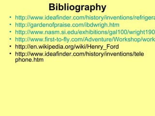 Bibliography
• http://www.ideafinder.com/history/inventions/refrigera
• http://gardenofpraise.com/ibdwrigh.htm
• http://www.nasm.si.edu/exhibitions/gal100/wright190
• http://www.first-to-fly.com/Adventure/Workshop/work
• http://en.wikipedia.org/wiki/Henry_Ford
• http://www.ideafinder.com/history/inventions/tele
phone.htm
 