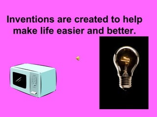 Inventions are created to help
make life easier and better.
 