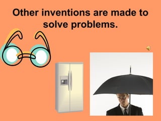 Other inventions are made to
solve problems.
 