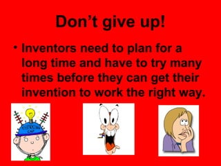 Don’t give up!
• Inventors need to plan for a
long time and have to try many
times before they can get their
invention to work the right way.
 