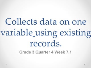 Collects data on one
variable using existing
records.
Grade 3 Quarter 4 Week 7.1
 