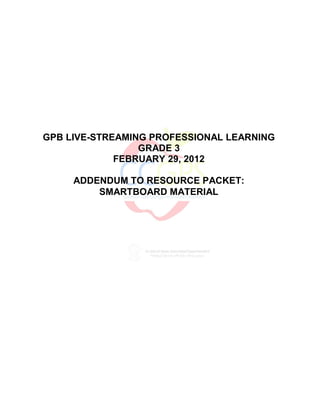GPB LIVE-STREAMING PROFESSIONAL LEARNING
                 GRADE 3
             FEBRUARY 29, 2012

     ADDENDUM TO RESOURCE PACKET:
         SMARTBOARD MATERIAL
 