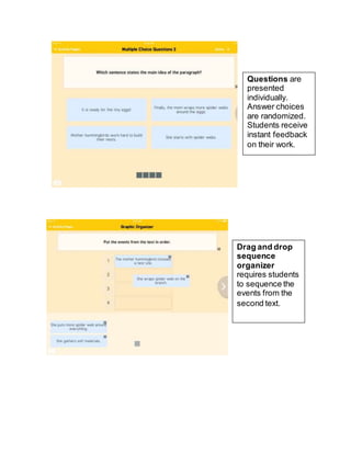 Questions are
presented
individually.
Answer choices
are randomized.
Students receive
instant feedback
on their work.
Drag and drop
sequence
organizer
requires students
to sequence the
events from the
second text.
 