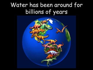 Water has been around for
billions of years
 