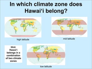 In which climate zone does
Hawai‘i belong?
high latitude mid latitude
low latitude
Hint:
Hawai‘i
belongs in a
combination
of two climate
zones
 