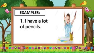 EXAMPLES:
1. I have a lot
of pencils.
 