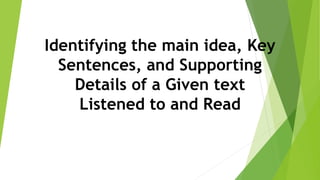 Identifying the main idea, Key
Sentences, and Supporting
Details of a Given text
Listened to and Read
 