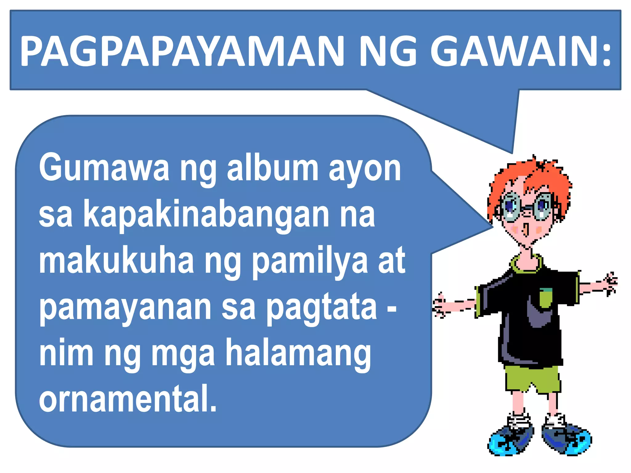 PAGPAPAYAMAN NG GAWAIN:
Gumawa ng album ayon
sa kapakinabangan na
makukuha ng pamilya at
pamayanan sa pagtata -
nim ng mga halamang
ornamental.