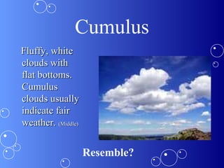 Cumulus
Fluffy, whiteFluffy, white
clouds withclouds with
flat bottoms.flat bottoms.
CumulusCumulus
clouds usuallyclouds usually
indicate fairindicate fair
weather.weather. (Middle)(Middle)
Resemble?
 
