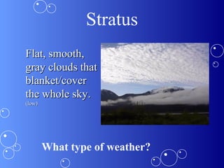 Stratus
Flat, smooth,Flat, smooth,
gray clouds thatgray clouds that
blanket/coverblanket/cover
the whole sky.the whole sky.
(low)(low)
What type of weather?
 