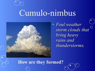 • Foul weatherFoul weather
storm clouds thatstorm clouds that
bring heavybring heavy
rains andrains and
thunderstorms.thunderstorms.
Cumulo-nimbus
How are they formed?
 