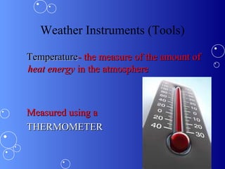 Weather Instruments (Tools)
TemperatureTemperature- the measure of the amount of- the measure of the amount of
heat energyheat energy in the atmospherein the atmosphere
Measured using aMeasured using a
THERMOMETERTHERMOMETER
 