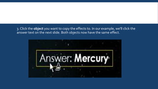 3. Click the object you want to copy the effects to. In our example, we'll click the
answer text on the next slide. Both objects now have the same effect.
 