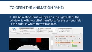 TO OPENTHE ANIMATION PANE:
2.TheAnimation Pane will open on the right side of the
window. It will show all of the effects for the current slide
in the order in which they will appear.
 