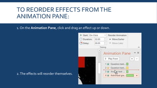 TO REORDER EFFECTS FROMTHE
ANIMATION PANE:
1. On the Animation Pane, click and drag an effect up or down.
2.The effects will reorder themselves.
 