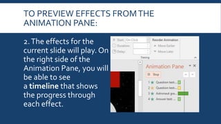 TO PREVIEW EFFECTS FROMTHE
ANIMATION PANE:
2.The effects for the
current slide will play. On
the right side of the
Animation Pane, you will
be able to see
a timeline that shows
the progress through
each effect.
 