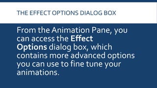 THE EFFECT OPTIONS DIALOG BOX
From the Animation Pane, you
can access the Effect
Options dialog box, which
contains more advanced options
you can use to fine tune your
animations.
 