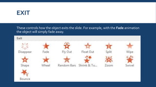 EXIT
These controls how the object exits the slide. For example, with the Fade animation
the object will simply fade away.
 