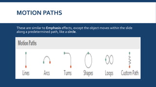 MOTION PATHS
These are similar to Emphasis effects, except the object moves within the slide
along a predetermined path, like a circle.
 