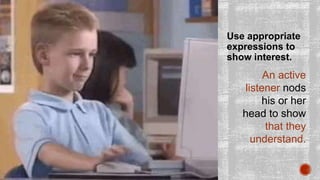 Use appropriate
expressions to
show interest.
An active
listener nods
his or her
head to show
that they
understand.
 
