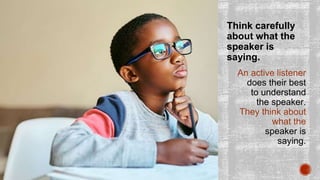 Think carefully
about what the
speaker is
saying.
An active listener
does their best
to understand
the speaker.
They think about
what the
speaker is
saying.
 