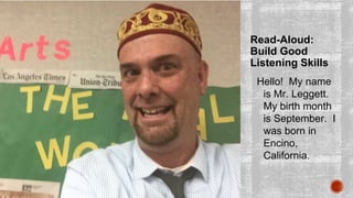 Read-Aloud:
Build Good
Listening Skills
Hello! My name
is Mr. Leggett.
My birth month
is September. I
was born in
Encino,
California.
 