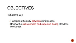 OBJECTIVES
▪ Students will:
▪ Transition efficiently between mini-lessons
▪ Review the skills needed and expected during Reader’s
Workshop.
 