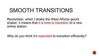 SMOOTH TRANSITIONS
Remember, when I shake the West African gourd
shaker, it means that it is time to transition to a new
online station.
Why do you think it’s important to transition efficiently?
 