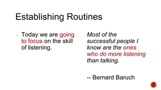 Establishing Routines
▪ Today we are going
to focus on the skill
of listening.
Most of the
successful people I
know are the ones
who do more listening
than talking.
-- Bernard Baruch
 