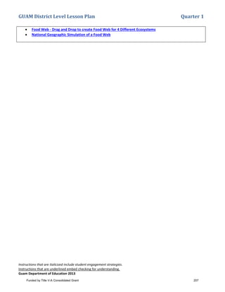 GUAM District Level Lesson Plan Quarter 1
Instructions that are italicized include student engagement strategies.
Instructions that are underlined embed checking for understanding.
Guam Department of Education 2013
• Food Web - Drag and Drop to create Food Web for 4 Different Ecosystems
• National Geographic Simulation of a Food Web
Funded by Title V-A Consolidated Grant 207
 