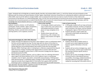GUAM District Level Curriculum Guide Grade 4 – HSS
Quarter 1
Italic Information: Recursive standard – repeated in at least one other quarter
BOLD information: Standards that should be emphasized
Guam Department of Education 2013
region. Standards link to the Big Idea as students identify, describe, and compare (DOK: Levels 1, 2, and 3) the climate and natural disasters of the
Marianas with the climate and natural disasters of other regions. Specifically, instruction should focus on cultivating the ability to understand cause and
effect (DOK: Level 2) and the ability to recognize (DOK: Level 1) consequences that have occurred as a result of humans as they relate to the
environment of the Marianas. An understanding (DOK: Level 1) of the uses and conservation of terrestrial and marine resources should be highlighted.
Standards link to Essential questions as students identify (DOK: Level 1) reasons for natural disasters and the preparations that take place, with the
knowledge that natural disasters will occur, in order to preserve life and property.
Key Vocabulary
typhoon, tsunamis, erosions, run-off, pollution,
earthquake, climate, weather, region, precipitation,
temperature, elevation, conservation, coral
bleaching, shutters, concrete home construction,
warning systems, S.O.P.s (typhoon, tsunami)
Links to Prior Learning
• In third grade, students used various
maps in which they used cardinal and
intermediate directions to locate
places on maps and globes (3.3.3,
3.3.4).
• Students drew maps with map
elements (e.g., title, compass rose,
legend, scale) of places and regions
(3.3.7).
Links to Future Learning
• In fifth grade, students will use maps and locate
the parallels of latitude, meridians of longitude,
seven continents, five oceans, and the locations
of geographic regions of North America (5.3.1).
• Students will look at regions within the
continental United States and identify the
effects of climate.
Instructional Strategies (EL, SIOP, SPED, Marzano)
• Display and state the objective for the lesson. Have students in pairs or small groups repeat
the focus and the expected learning. This also helps with the closure of the lesson, as
students should be able to answer or show that they acquired the new information/skill.
Setting objectives and providing feedback help students clarify their learning (SIOP,
Marzano, SPED). Practicing in pairs or small groups is a Marzano cooperative learning and
SIOP interaction strategy. Providing ample opportunities to practice skills with peer
collaboration throughout content areas is a SIOP instruction strategy that also supports
distributed practice for SPED.
• Model setting up a graphic organizer, such as a table or chart, for collecting information
about regions and natural disasters (4.3.4, 4.3.9). Students in pairs or small groups
complete a chart of regions, description, and possible natural disasters. Thinking aloud
while demonstrating is a scaffolding support strategy for SIOP and SPED students. Graphic
organizers provide visual categorization of information that supports SIOP and SPED.
Practicing in pairs or small groups is a Marzano cooperative learning and SIOP interaction
CCSS ELA Support Standards
• Students will be able to explain events or
concepts such as what happened and why
based on specific information in the text
(4.RI.3).
• Students will use various strategies (e.g., word
parts, illustrations, context clues) to determine
the meaning of domain-specific words or
phrases (4.RI.4).
• Students will use their knowledge of different
structures found in informational text (e.g.,
cause/effect, chronology, problem/solution) to
help them determine the graphic organizer
needed for recording their information (4.RI.5).
Funded by Title V-A Consolidated Grant 240
 